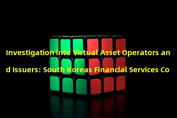 Investigation into Virtual Asset Operators and Issuers: South Koreas Financial Services Commission Supports the Bank of Koreas Request
