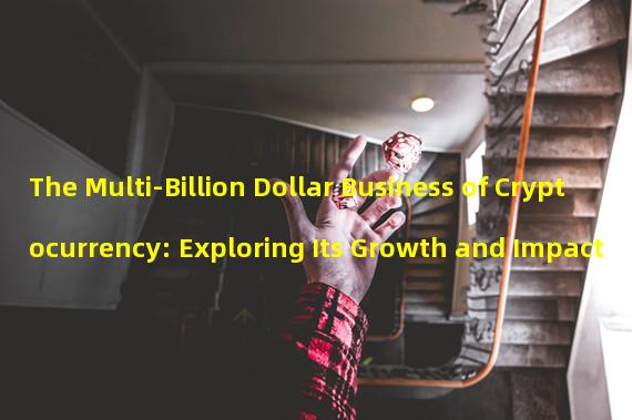 The Multi-Billion Dollar Business of Cryptocurrency: Exploring Its Growth and Impact