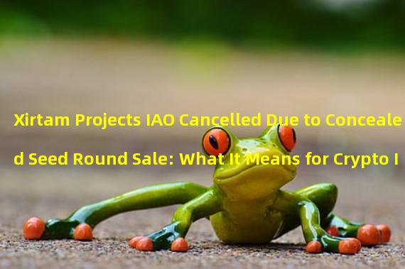 Xirtam Projects IAO Cancelled Due to Concealed Seed Round Sale: What It Means for Crypto Investors