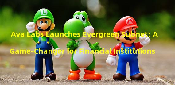 Ava Labs Launches Evergreen Subnet: A Game-Changer for Financial Institutions