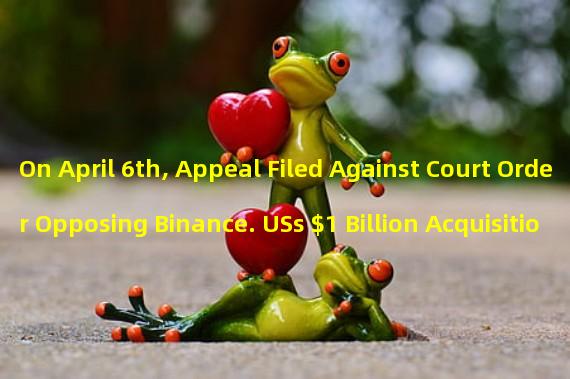 On April 6th, Appeal Filed Against Court Order Opposing Binance. USs $1 Billion Acquisition of Voyager: What Happens Next?