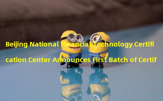 Beijing National Financial Technology Certification Center Announces First Batch of Certified Financial Applications Using Multi-Party Secure Computing (MPC) Technology