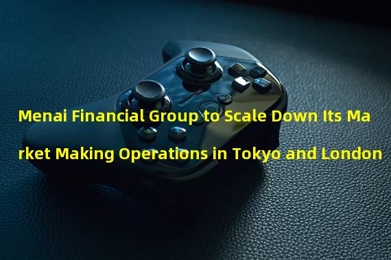 Menai Financial Group to Scale Down Its Market Making Operations in Tokyo and London