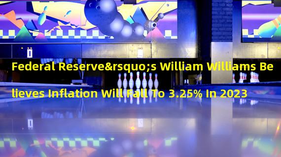 Federal Reserve’s William Williams Believes Inflation Will Fall To 3.25% In 2023