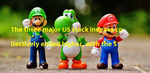 The three major US stock indexes collectively ended higher, with the S&P 500 index up 1.43%