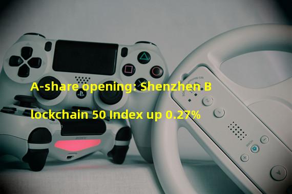A-share opening: Shenzhen Blockchain 50 Index up 0.27%