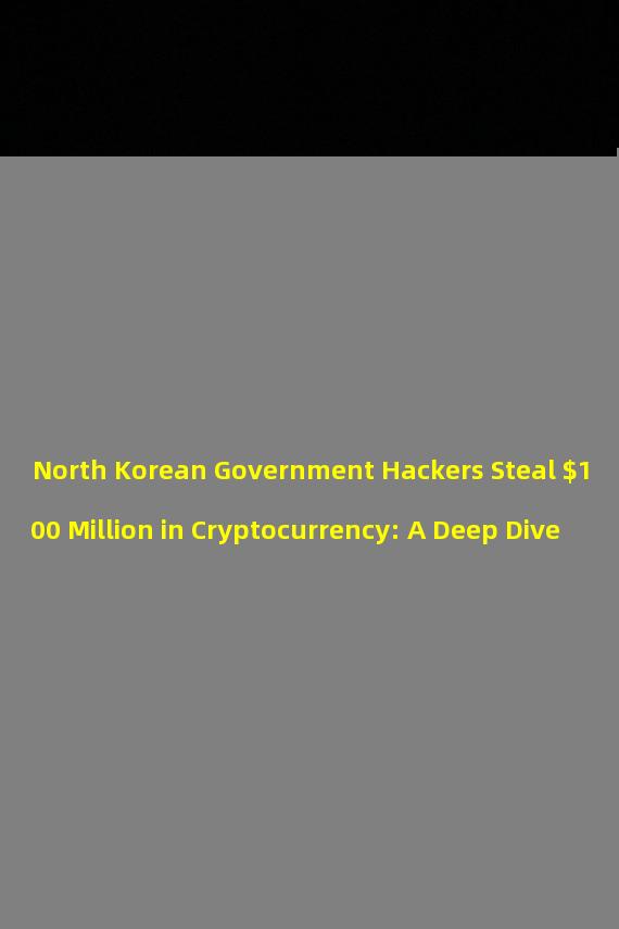 North Korean Government Hackers Steal $100 Million in Cryptocurrency: A Deep Dive