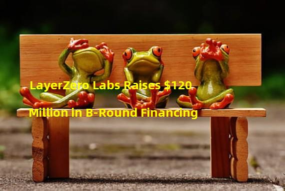 LayerZero Labs Raises $120 Million in B-Round Financing
