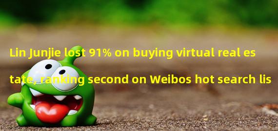 Lin Junjie lost 91% on buying virtual real estate, ranking second on Weibos hot search list