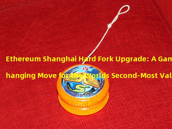 Ethereum Shanghai Hard Fork Upgrade: A Game-Changing Move for the Worlds Second-Most Valuable Cryptocurrency