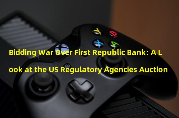 Bidding War Over First Republic Bank: A Look at the US Regulatory Agencies Auction