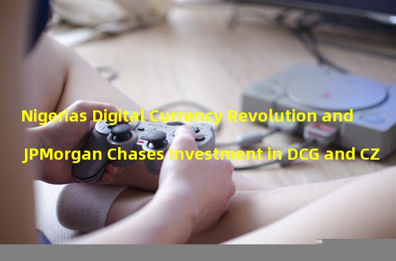 Nigerias Digital Currency Revolution and JPMorgan Chases Investment in DCG and CZ