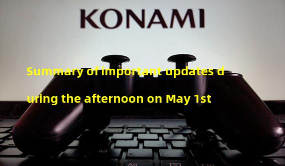 Summary of important updates during the afternoon on May 1st