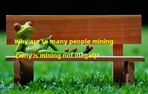 Why are so many people mining (Why is mining not illegal)? 