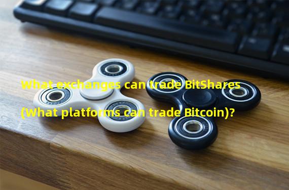 What exchanges can trade BitShares (What platforms can trade Bitcoin)? 