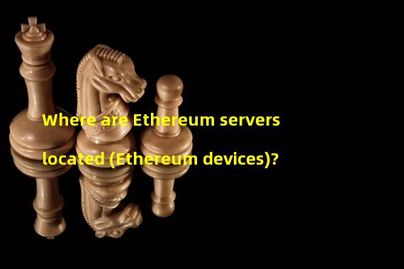 Where are Ethereum servers located (Ethereum devices)?