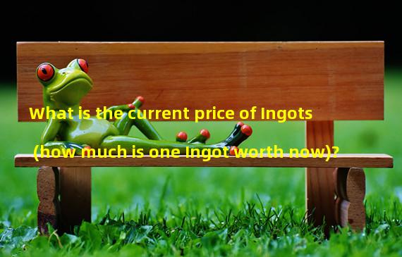 What is the current price of Ingots (how much is one Ingot worth now)?