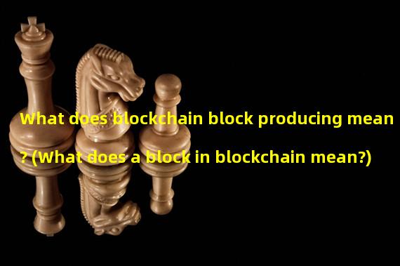 What does blockchain block producing mean? (What does a block in blockchain mean?)