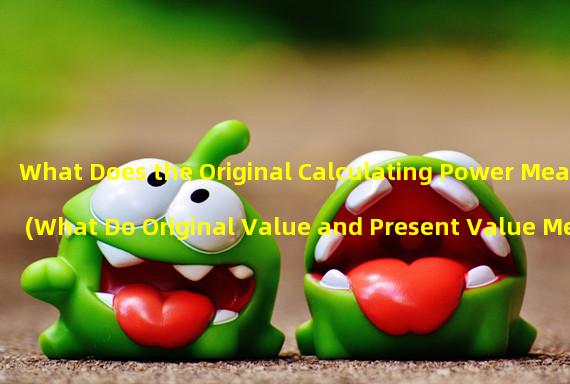 What Does the Original Calculating Power Mean (What Do Original Value and Present Value Mean)?