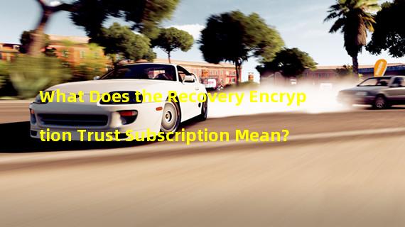 What Does the Recovery Encryption Trust Subscription Mean?
