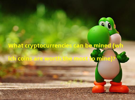 What cryptocurrencies can be mined (which coins are worth the most to mine)?