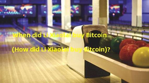 When did Li Xiaolai buy Bitcoin (How did Li Xiaolai buy Bitcoin)?