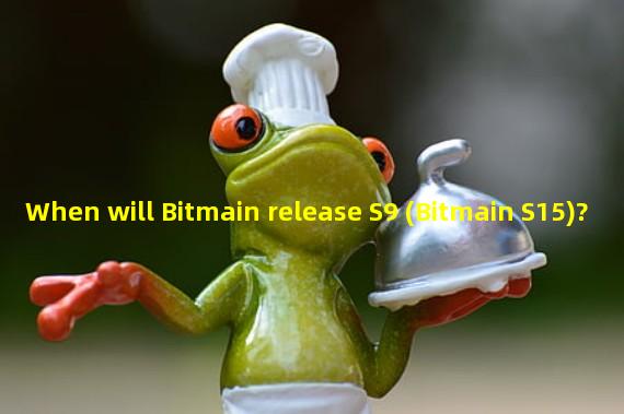 When will Bitmain release S9 (Bitmain S15)?
