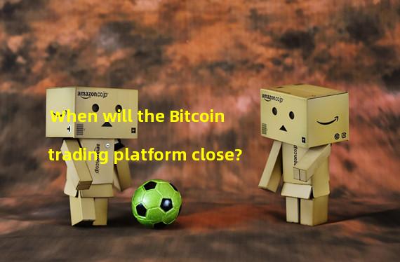 When will the Bitcoin trading platform close?