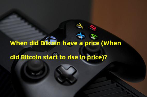When did Bitcoin have a price (When did Bitcoin start to rise in price)? 