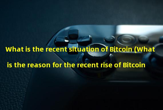 What is the recent situation of Bitcoin (What is the reason for the recent rise of Bitcoin)