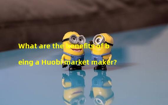 What are the benefits of being a Huobi market maker?