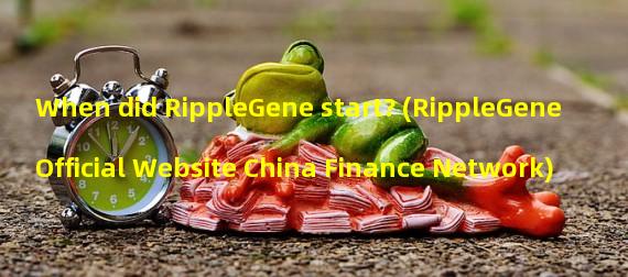 When did RippleGene start? (RippleGene Official Website China Finance Network)
