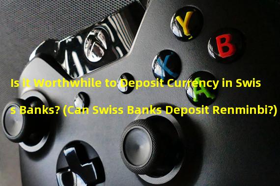 Is it Worthwhile to Deposit Currency in Swiss Banks? (Can Swiss Banks Deposit Renminbi?)