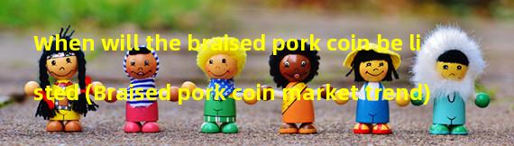 When will the braised pork coin be listed (Braised pork coin market trend)