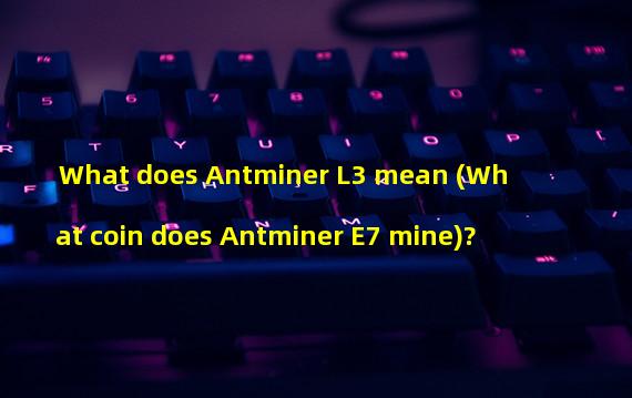 What does Antminer L3 mean (What coin does Antminer E7 mine)?