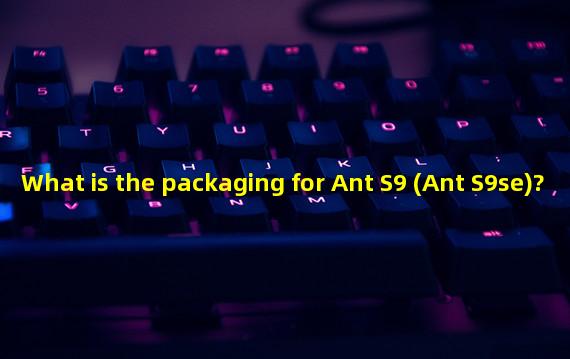 What is the packaging for Ant S9 (Ant S9se)?