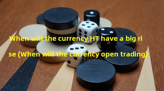 When will the currency HT have a big rise (When will the currency open trading)