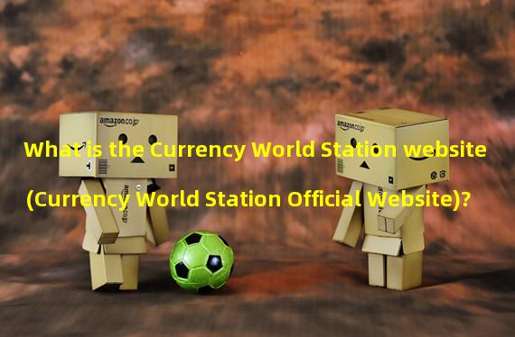 What is the Currency World Station website (Currency World Station Official Website)?