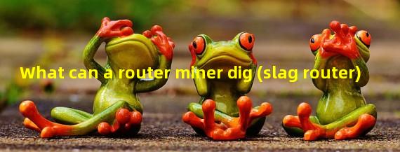 What can a router miner dig (slag router)