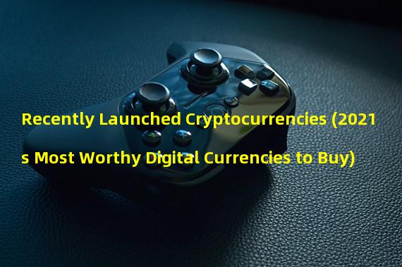 Recently Launched Cryptocurrencies (2021s Most Worthy Digital Currencies to Buy)