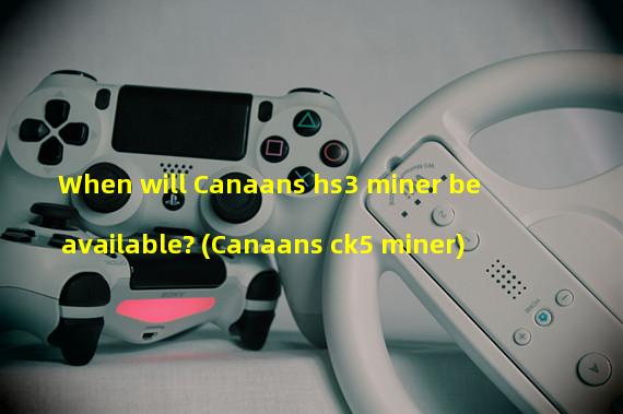 When will Canaans hs3 miner be available? (Canaans ck5 miner)