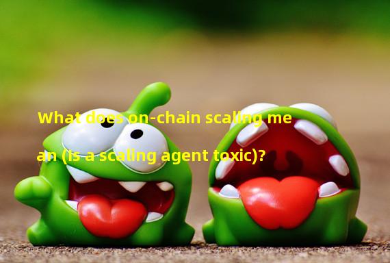 What does on-chain scaling mean (Is a scaling agent toxic)?