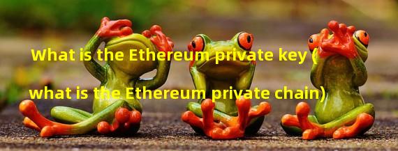 What is the Ethereum private key (what is the Ethereum private chain)
