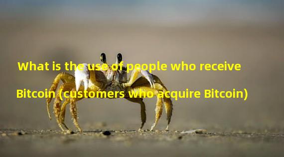 What is the use of people who receive Bitcoin (customers who acquire Bitcoin)
