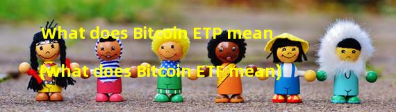 What does Bitcoin ETP mean (what does Bitcoin ETF mean)