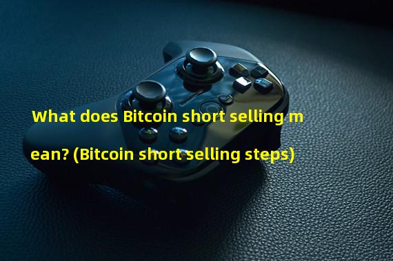 What does Bitcoin short selling mean? (Bitcoin short selling steps)