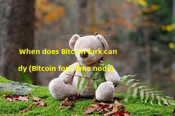 When does Bitcoin fork candy (Bitcoin fork time node)