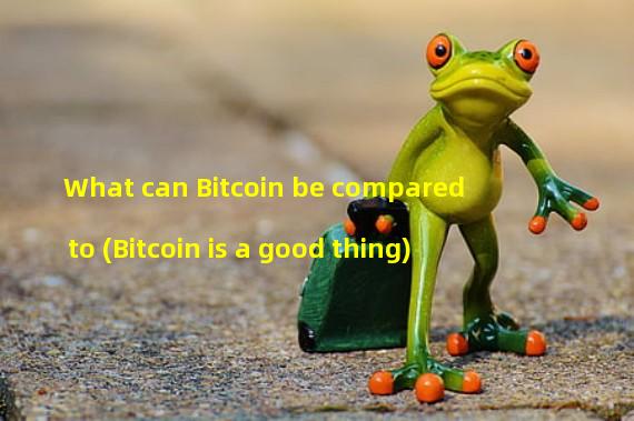 What can Bitcoin be compared to (Bitcoin is a good thing)