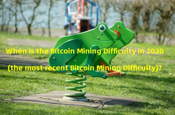 When is the Bitcoin Mining Difficulty in 2020 (the most recent Bitcoin Mining Difficulty)?