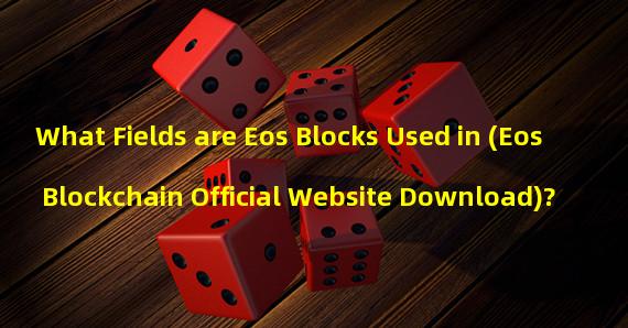 What Fields are Eos Blocks Used in (Eos Blockchain Official Website Download)? 